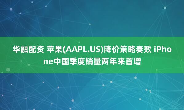 华融配资 苹果(AAPL.US)降价策略奏效 iPhone中国季度销量两年来首增