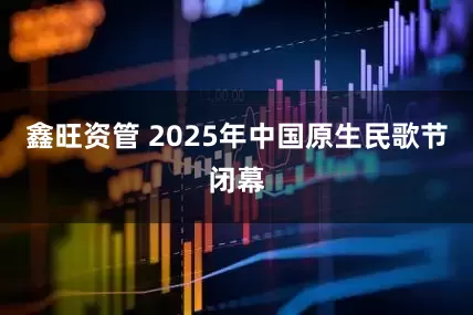 鑫旺资管 2025年中国原生民歌节闭幕