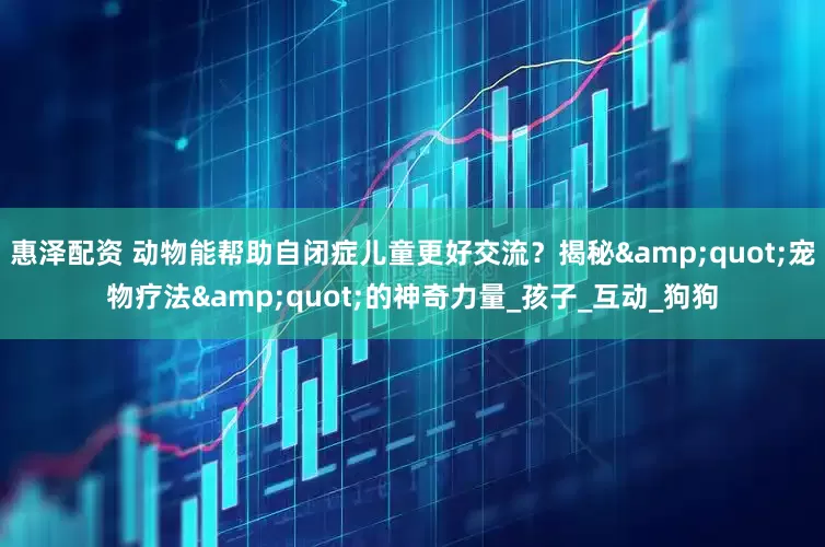 惠泽配资 动物能帮助自闭症儿童更好交流？揭秘&quot;宠物疗法&quot;的神奇力量_孩子_互动_狗狗