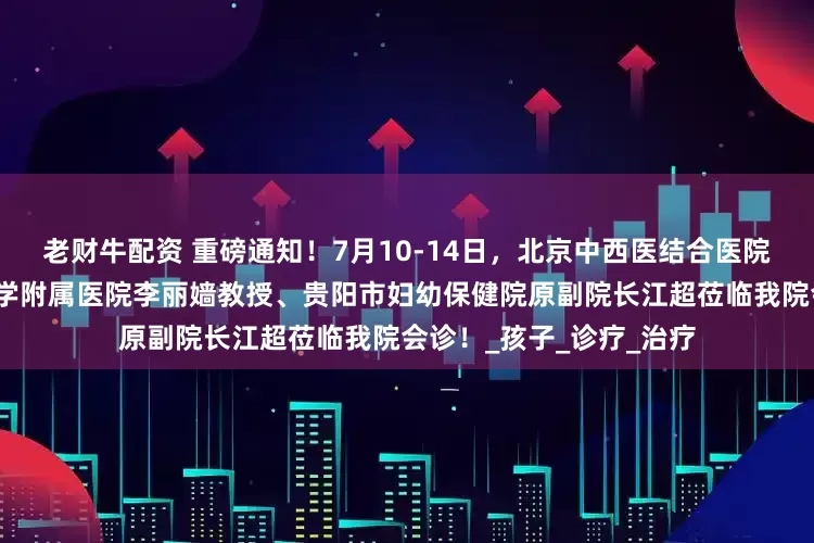 老财牛配资 重磅通知！7月10-14日，北京中西医结合医院汪云教授、首都医科大学附属医院李丽嫱教授、贵阳市妇幼保健院原副院长江超莅临我院会诊！_孩子_诊疗_治疗