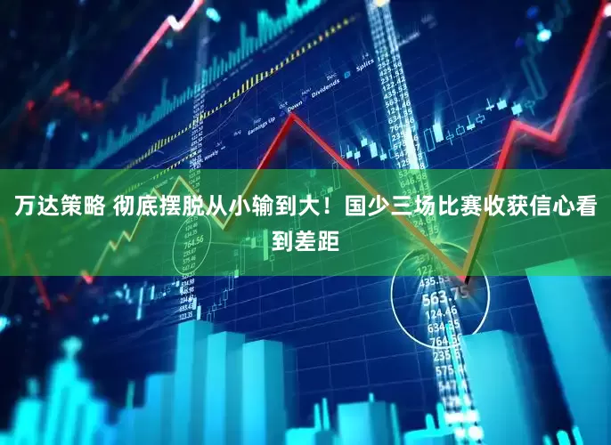 万达策略 彻底摆脱从小输到大！国少三场比赛收获信心看到差距