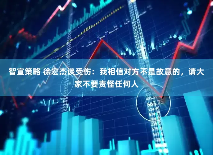 智宣策略 徐宏杰谈受伤：我相信对方不是故意的，请大家不要责怪任何人