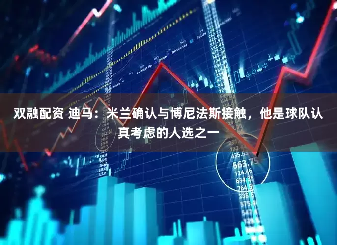 双融配资 迪马：米兰确认与博尼法斯接触，他是球队认真考虑的人选之一