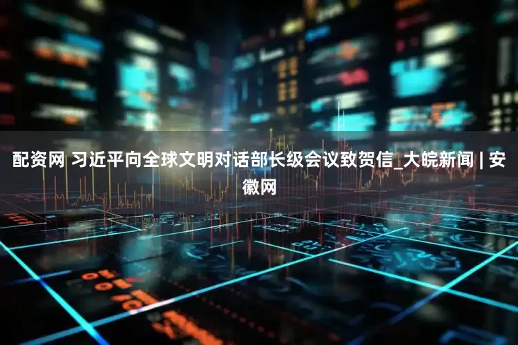 配资网 习近平向全球文明对话部长级会议致贺信_大皖新闻 | 安徽网