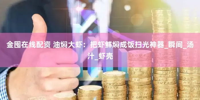 金囤在线配资 油焖大虾：把虾鲜焖成饭扫光神器_瞬间_汤汁_虾壳