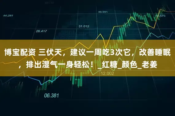 博宝配资 三伏天，建议一周吃3次它，改善睡眠，排出湿气一身轻松！_红糖_颜色_老姜