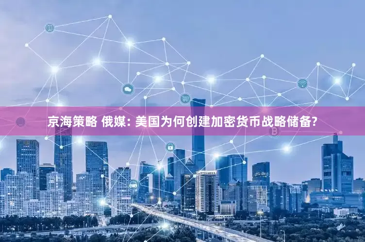 京海策略 俄媒: 美国为何创建加密货币战略储备?