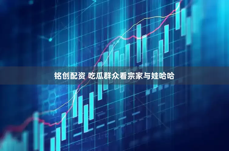 铭创配资 吃瓜群众看宗家与娃哈哈