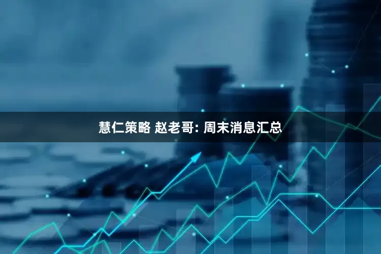 慧仁策略 赵老哥: 周末消息汇总