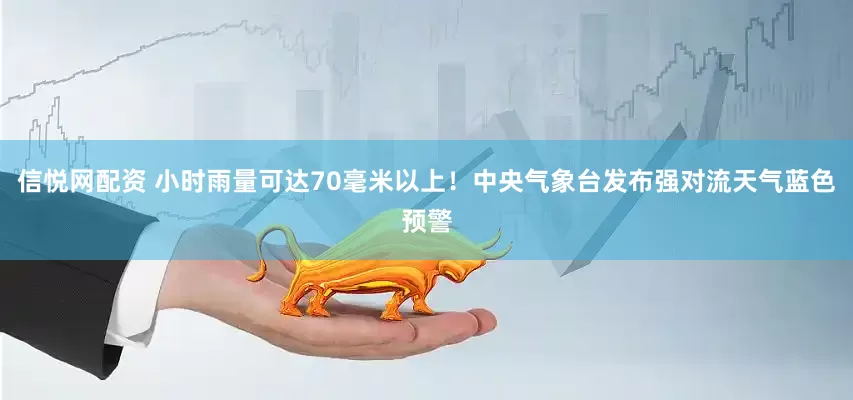 信悦网配资 小时雨量可达70毫米以上！中央气象台发布强对流天气蓝色预警