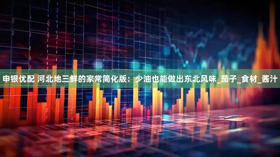 申银优配 河北地三鲜的家常简化版：少油也能做出东北风味_茄子_食材_酱汁