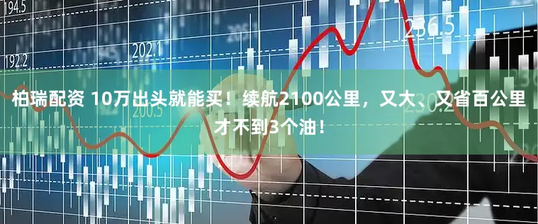 柏瑞配资 10万出头就能买！续航2100公里，又大、又省百公里才不到3个油！