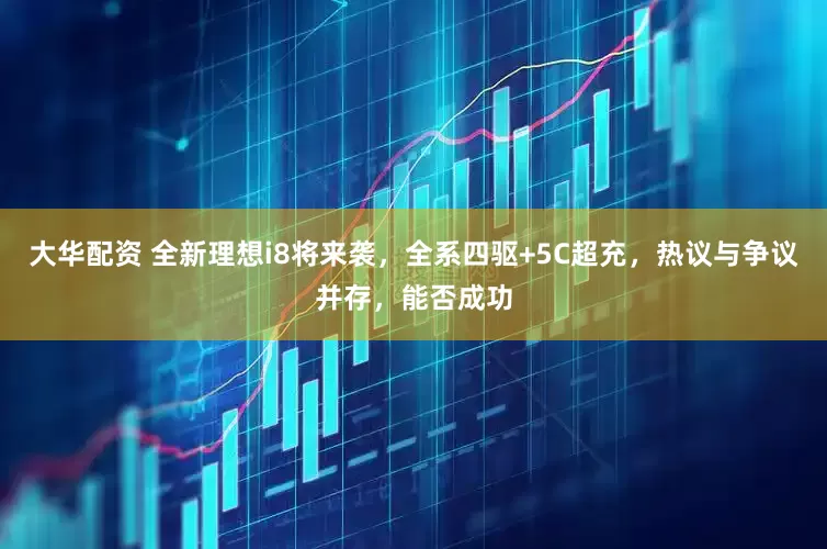 大华配资 全新理想i8将来袭，全系四驱+5C超充，热议与争议并存，能否成功