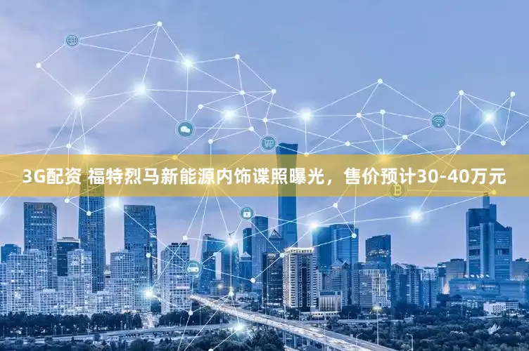 3G配资 福特烈马新能源内饰谍照曝光，售价预计30-40万元