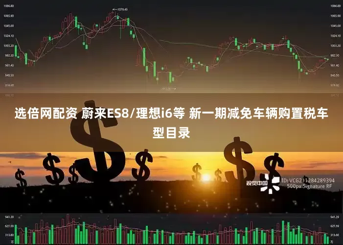 选倍网配资 蔚来ES8/理想i6等 新一期减免车辆购置税车型目录