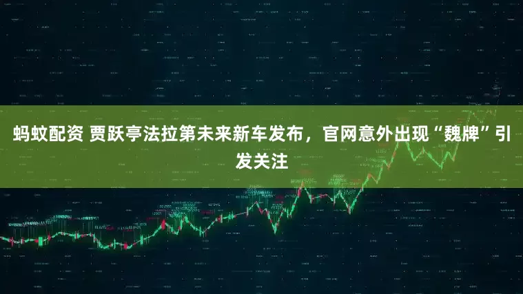 蚂蚊配资 贾跃亭法拉第未来新车发布，官网意外出现“魏牌”引发关注
