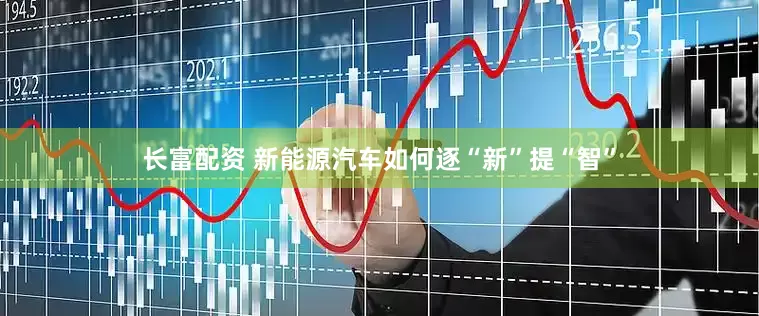 长富配资 新能源汽车如何逐“新”提“智”