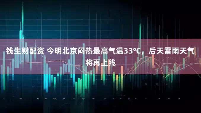 钱生财配资 今明北京闷热最高气温33℃，后天雷雨天气将再上线
