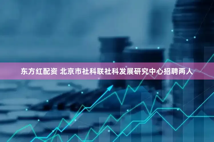 东方红配资 北京市社科联社科发展研究中心招聘两人