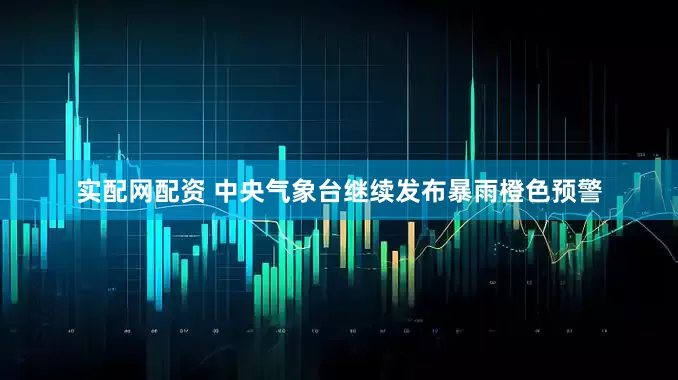 实配网配资 中央气象台继续发布暴雨橙色预警