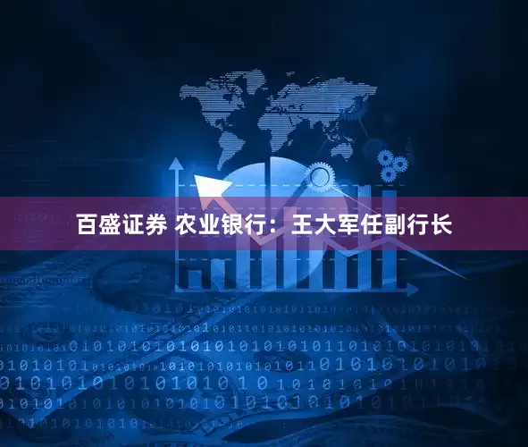 百盛证券 农业银行：王大军任副行长