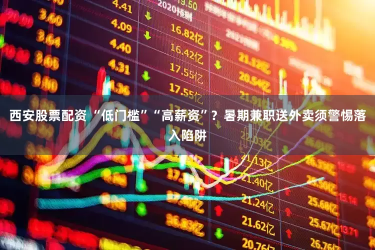 西安股票配资 “低门槛”“高薪资”？暑期兼职送外卖须警惕落入陷阱