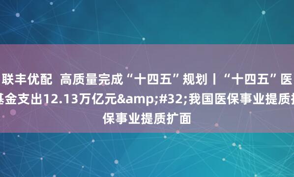 联丰优配  高质量完成“十四五”规划丨“十四五”医保基金支出12.13万亿元&#32;我国医保事业提质扩面
