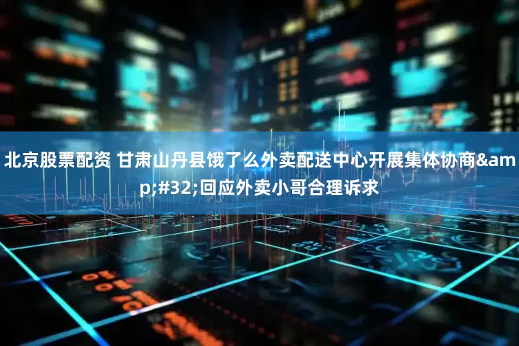 北京股票配资 甘肃山丹县饿了么外卖配送中心开展集体协商&#32;回应外卖小哥合理诉求