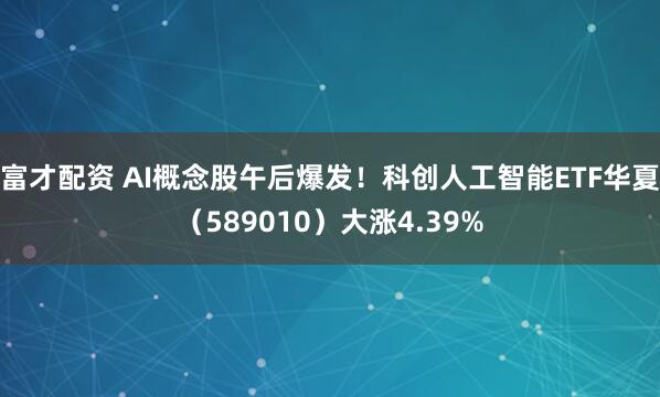 富才配资 AI概念股午后爆发！科创人工智能ETF华夏（589010）大涨4.39%