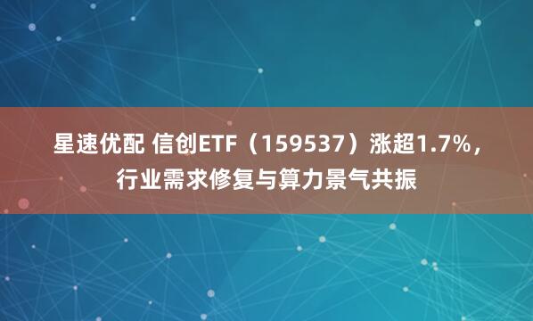 星速优配 信创ETF（159537）涨超1.7%，行业需求修复与算力景气共振