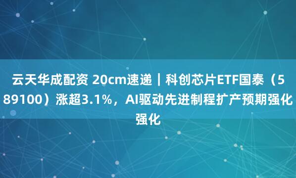 云天华成配资 20cm速递｜科创芯片ETF国泰（589100）涨超3.1%，AI驱动先进制程扩产预期强化