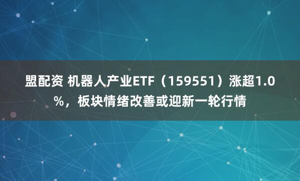 盟配资 机器人产业ETF（159551）涨超1.0%，板块情绪改善或迎新一轮行情