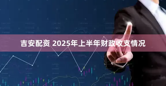 吉安配资 2025年上半年财政收支情况