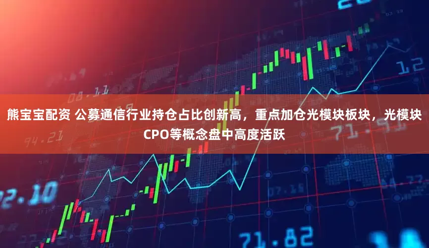 熊宝宝配资 公募通信行业持仓占比创新高，重点加仓光模块板块，光模块CPO等概念盘中高度活跃