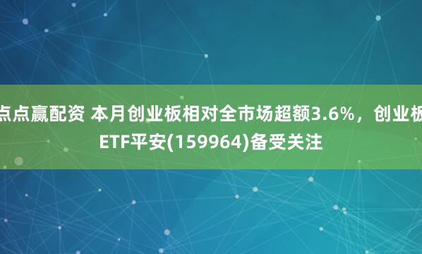 点点赢配资 本月创业板相对全市场超额3.6%，创业板ETF平安(159964)备受关注