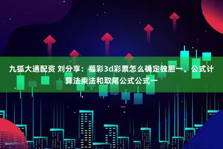 九狐大通配资 刘分享:福彩3d彩票怎么确定独胆一、公式计算法乘法和取尾公式公式一
