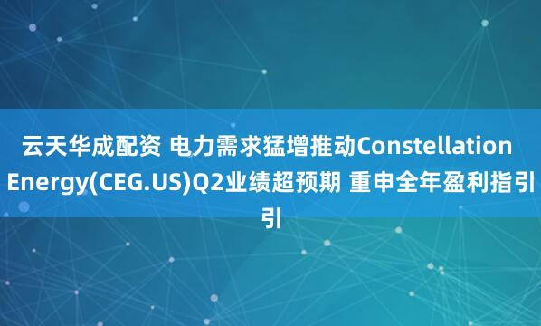云天华成配资 电力需求猛增推动Constellation Energy(CEG.US)Q2业绩超预期 重申全年盈利指引