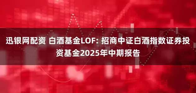 迅银网配资 白酒基金LOF: 招商中证白酒指数证券投资基金2025年中期报告