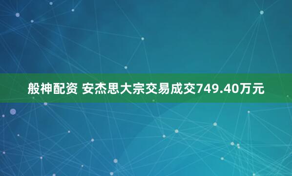般神配资 安杰思大宗交易成交749.40万元