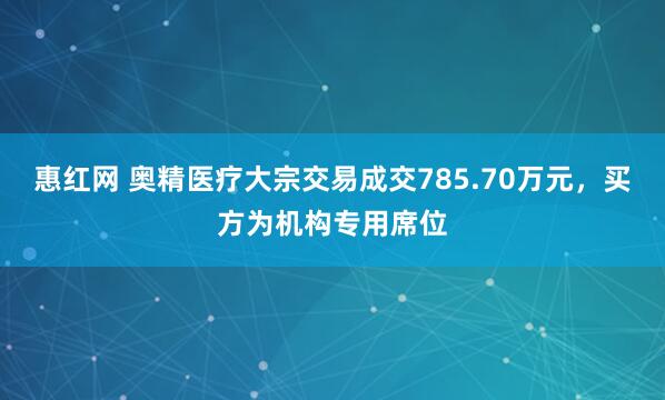 惠红网 奥精医疗大宗交易成交785.70万元，买方为机构专用席位