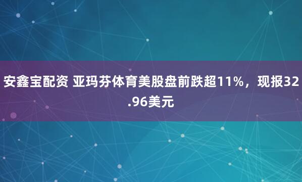 安鑫宝配资 亚玛芬体育美股盘前跌超11%，现报32.96美元