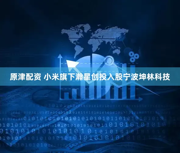 原津配资 小米旗下瀚星创投入股宁波坤林科技