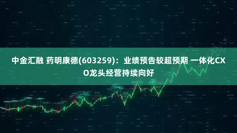 中金汇融 药明康德(603259)：业绩预告较超预期 一体化CXO龙头经营持续向好