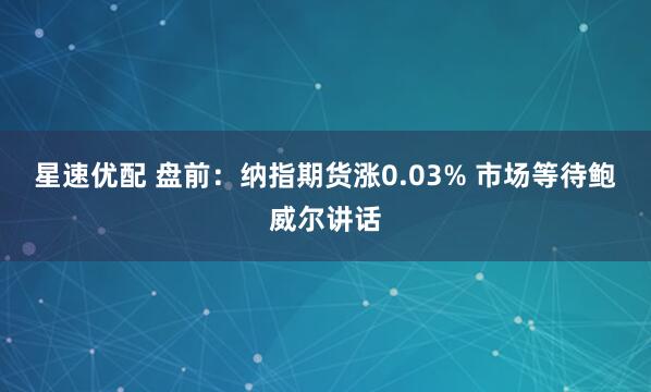 星速优配 盘前：纳指期货涨0.03% 市场等待鲍威尔讲话
