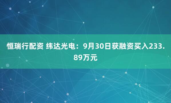 恒瑞行配资 纬达光电:9月30日获融资买入233.89万元