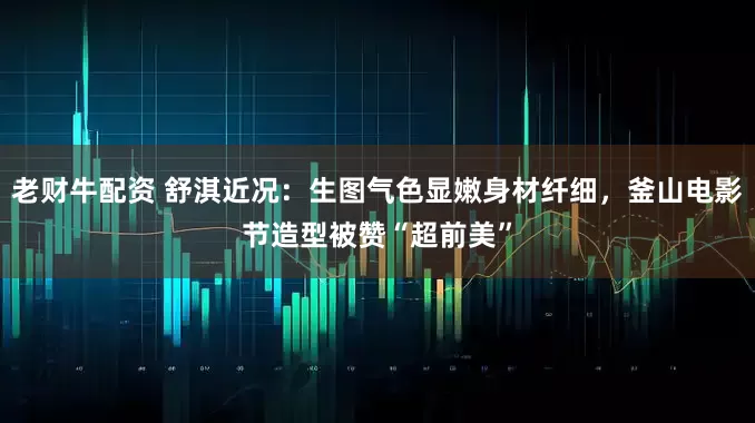 老财牛配资 舒淇近况:生图气色显嫩身材纤细,釜山电影节造型被赞“超前美”