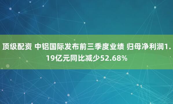 顶级配资 中铝国际发布前三季度业绩 归母净利润1.19亿元同比减少52.68%