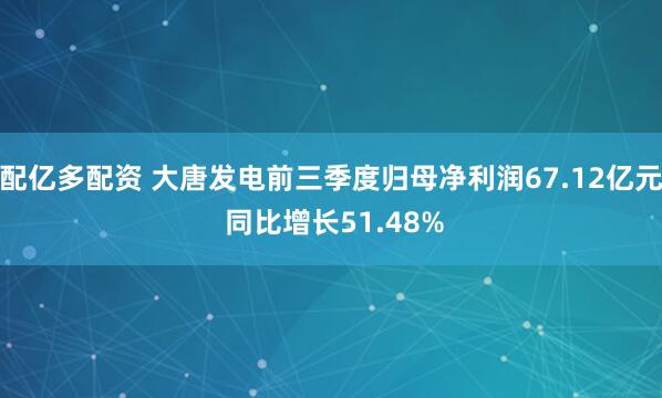 配亿多配资 大唐发电前三季度归母净利润67.12亿元 同比增长51.48%