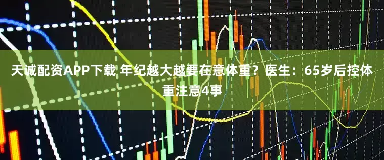 天诚配资APP下载 年纪越大越要在意体重？医生：65岁后控体重注意4事