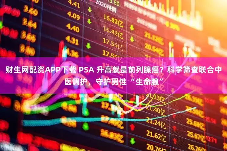 财生网配资APP下载 PSA 升高就是前列腺癌？科学筛查联合中医调护，守护男性 “生命腺”